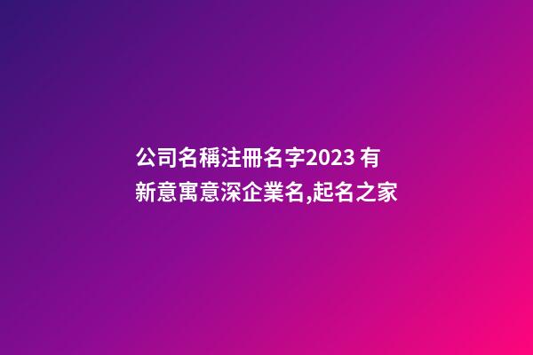 公司名稱注冊名字2023 有新意寓意深企業名,起名之家-第1張-公司起名-玄機派